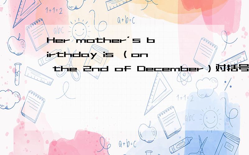 Her mother’s birthday is （on the 2nd of December）对括号里的句子提问.
