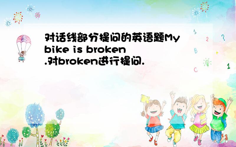对话线部分提问的英语题My bike is broken.对broken进行提问.