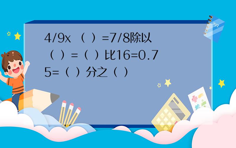 4/9x （ ）=7/8除以（ ）=（ ）比16=0.75=（ ）分之（ ）