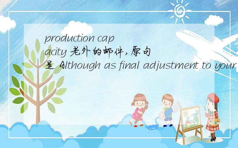 production capacity 老外的邮件,原句是 Although as final adjustment to your report,I think it would be tremendously helpful for us if you could please also add the production capacity numbers for Domestic production.我想了半天,没明白