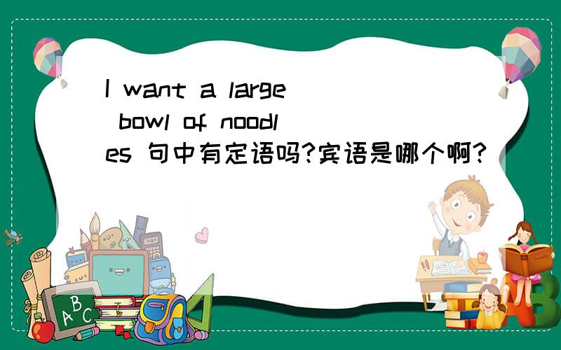 I want a large bowl of noodles 句中有定语吗?宾语是哪个啊?