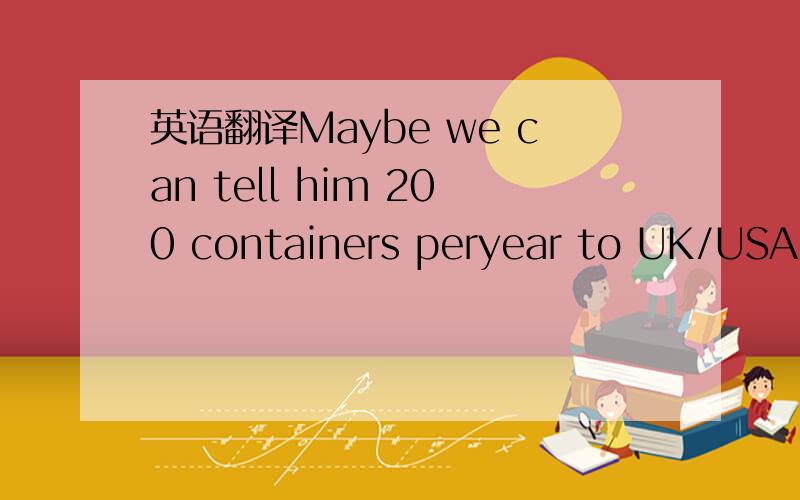英语翻译Maybe we can tell him 200 containers peryear to UK/USA and see what his price is once we have sent some shipments.