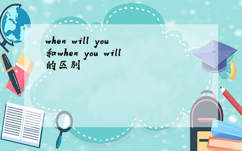 when will you 和when you will的区别