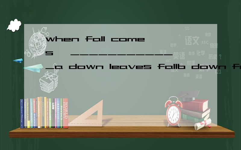 when fall comes ,____________a down leaves fallb down fell leaves答案是A为什么?