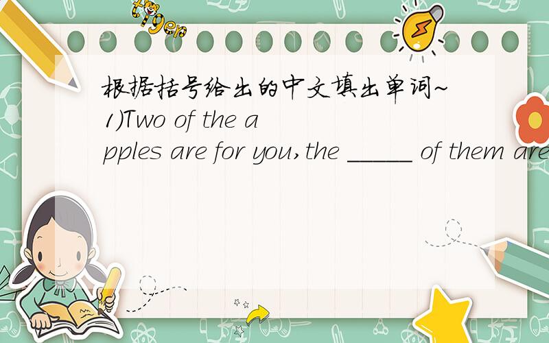 根据括号给出的中文填出单词~1)Two of the apples are for you,the _____ of them are for you parents.（剩下的）2)A:Thanks for your help.B:It's my _______.（乐意）3)Every one _______ the world is looking forward to the Olympic Games.