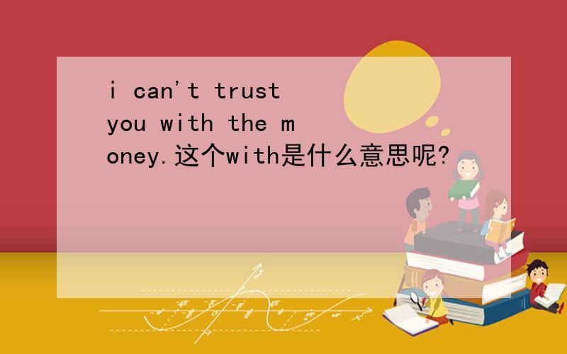 i can't trust you with the money.这个with是什么意思呢?