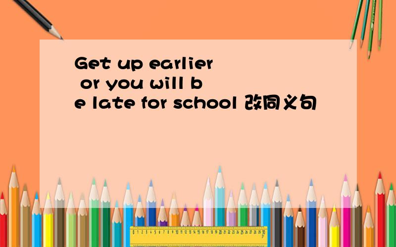 Get up earlier or you will be late for school 改同义句