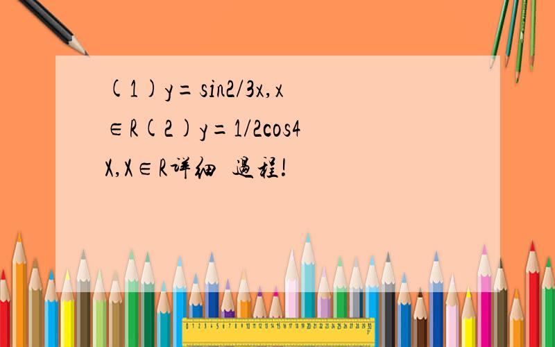 (1)y=sin2/3x,x∈R(2)y=1/2cos4X,X∈R详细  过程!