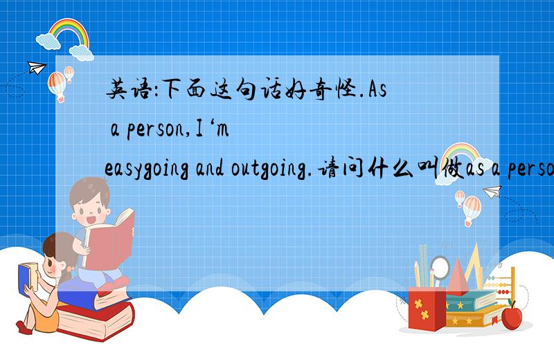 英语：下面这句话好奇怪.As a person,I‘m easygoing and outgoing.请问什么叫做as a person?作为一个人?是因为英语和汉语的习惯有问题还是这个句子有问题?这是从一篇短文中截取的,前面的大致内容是