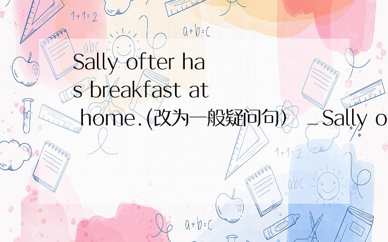 Sally ofter has breakfast at home.(改为一般疑问句） _Sally ofter_bteakfast ai home?