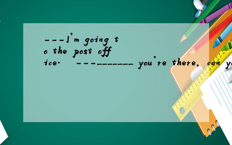 ---I’m going to the post office.   ---_______ you’re there, can you get me some stamps?A. As             B. While           C. Because         D. If