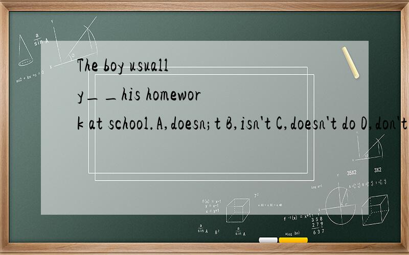 The boy usually__his homework at school.A,doesn;t B,isn't C,doesn't do D,don't do