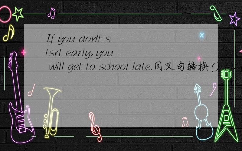If you don't stsrt early,you will get to school late.同义句转换() (),() () () () for school.