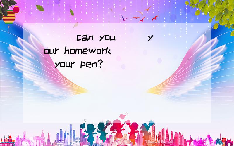 ___can you___your homework___your pen?
