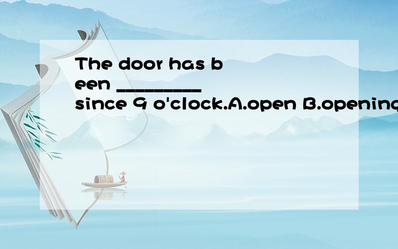 The door has been _________ since 9 o'clock.A.open B.opening C.to open D.opened到底是什么啊，说明理由。这三个答案怎么不一样？