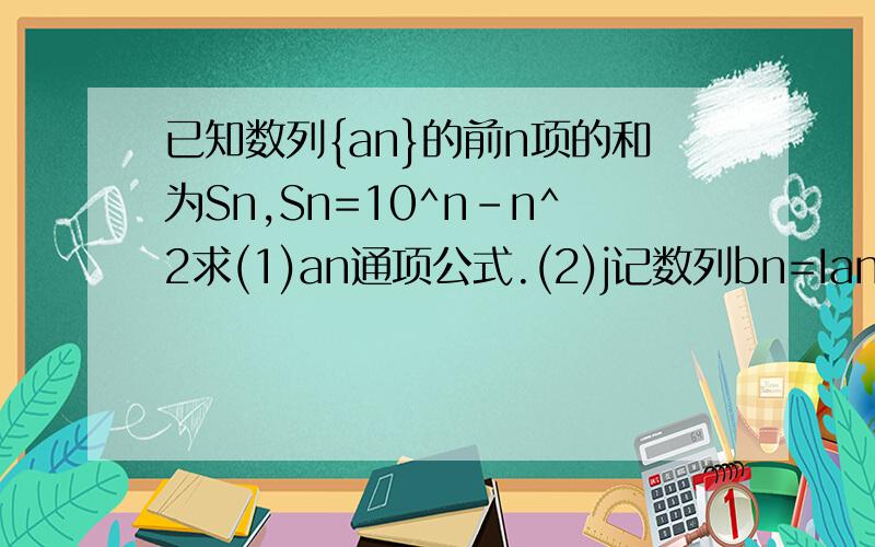 已知数列{an}的前n项的和为Sn,Sn=10^n-n^2求(1)an通项公式.(2)j记数列bn=IanI,求{bn}的前n项的和Tn