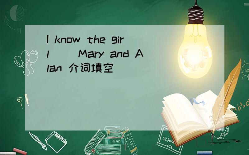 I know the girl( )Mary and Alan 介词填空