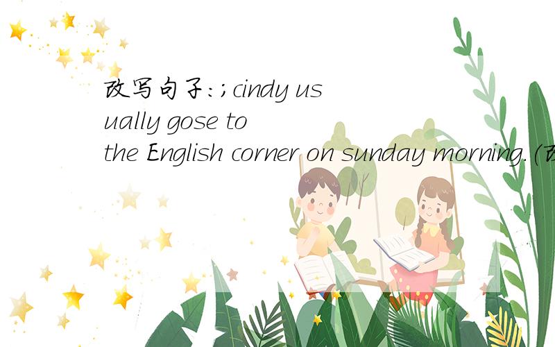 改写句子：；cindy usually gose to the English corner on sunday morning.(改为否定句)