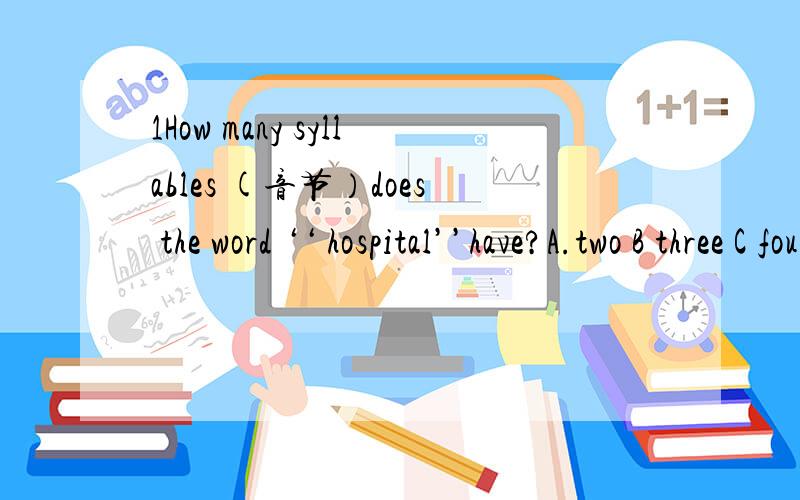 1How many syllables (音节）does the word ‘‘ hospital’’have?A.two B three C four D only one