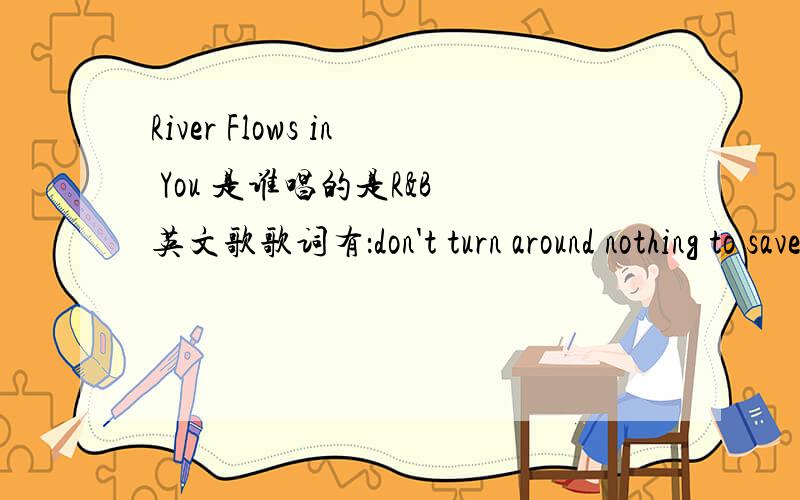 River Flows in You 是谁唱的是R&B 英文歌歌词有：don't turn around nothing to save