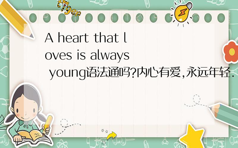 A heart that loves is always young语法通吗?内心有爱,永远年轻...那个修饰A heart 的从句该怎么解释 love不是及物动词吗?、、、