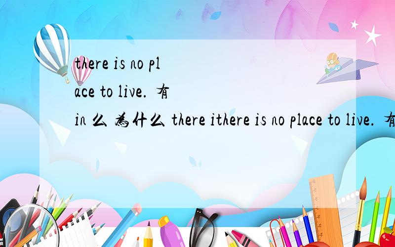 there is no place to live. 有in 么 为什么 there ithere is no place to live. 有in 么 为什么     there is somewhere to live. 同上问