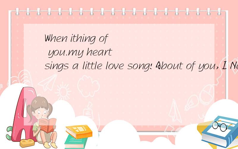 When ithing of you.my heart sings a little love song!About of you,I Never Give Up.求翻译.