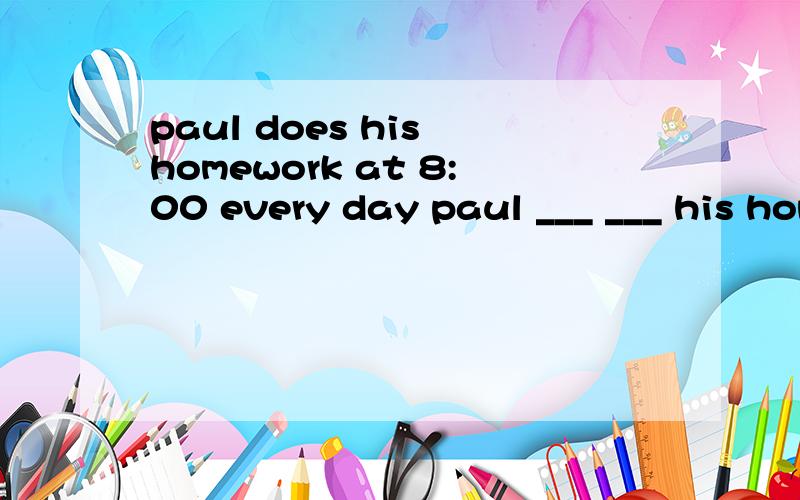 paul does his homework at 8:00 every day paul ___ ___ his homework at 8:00 every day