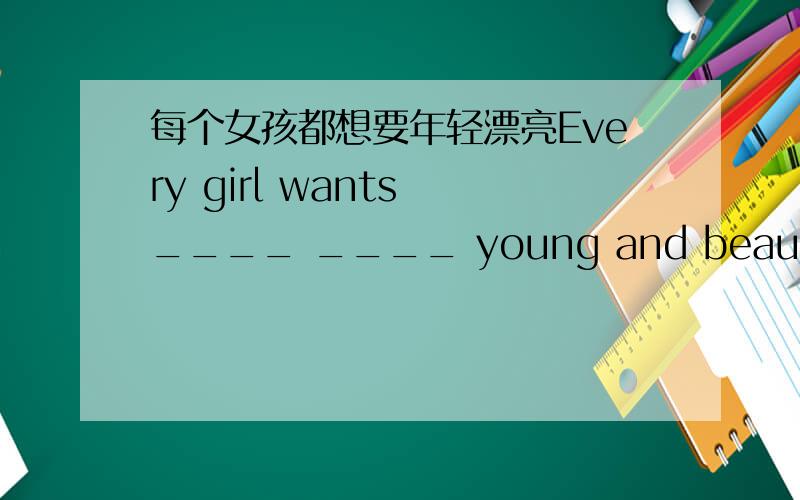 每个女孩都想要年轻漂亮Every girl wants ____ ____ young and beautiful