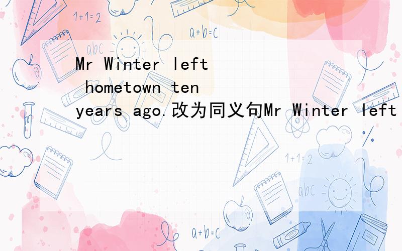 Mr Winter left hometown ten years ago.改为同义句Mr Winter left hometown ten years ago.（改为同义句）Mr Winter_______ ________away from his hometown for ten years.