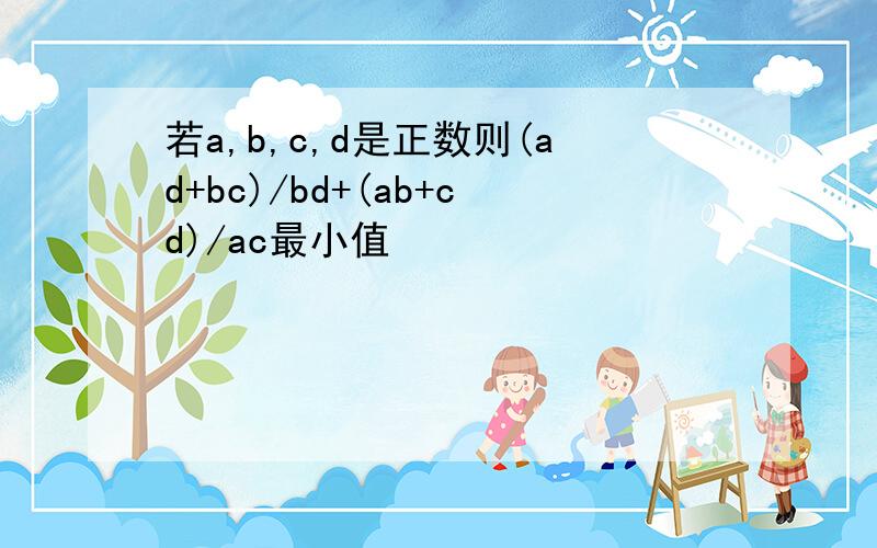 若a,b,c,d是正数则(ad+bc)/bd+(ab+cd)/ac最小值