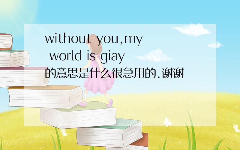 without you,my world is giay的意思是什么很急用的.谢谢