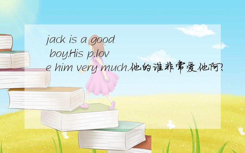 jack is a good boy.His p.love him very much.他的谁非常爱他阿?