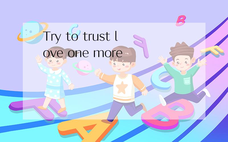 Try to trust love one more