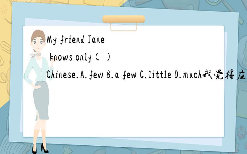 My friend Jane knows only() Chinese.A.few B.a few C.little D.much我觉得应该填a little,但是选项里没有,如果后面的chinese不是中文,而是中国人的话,是不是可以有其他选项会合适呢?