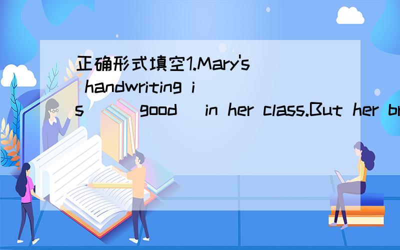 正确形式填空1.Mary's handwriting is__(good) in her class.But her brother's is__(bad) in his class.2.While mother__(prepare) for her work,Susan__(listen) to the radio.