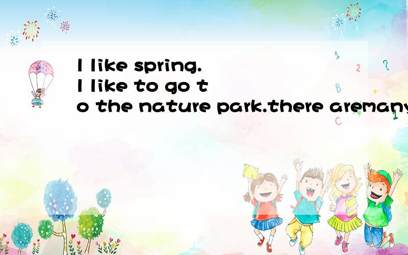 l like spring.l like to go to the nature park.there aremany trees and flowers there.