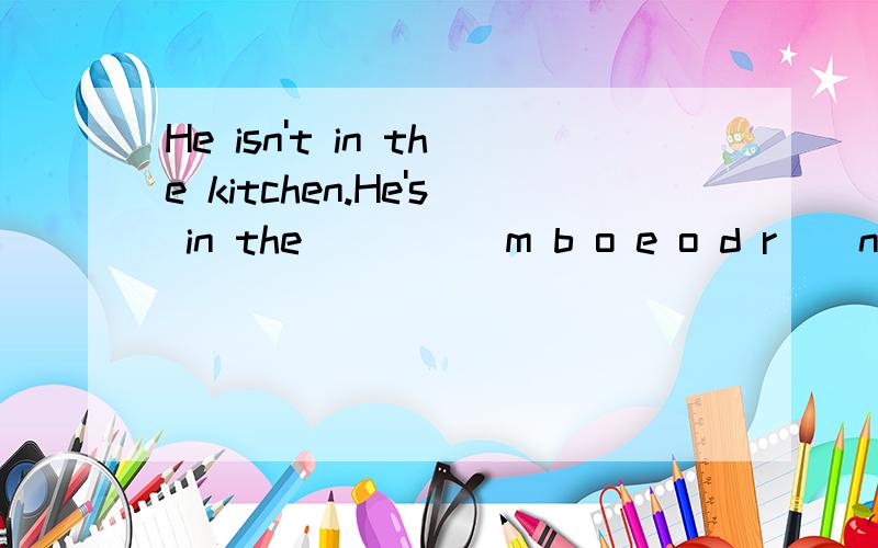 He isn't in the kitchen.He's in the____(m b o e o d r ) now.根据图意把括号里的所给字母组成单词