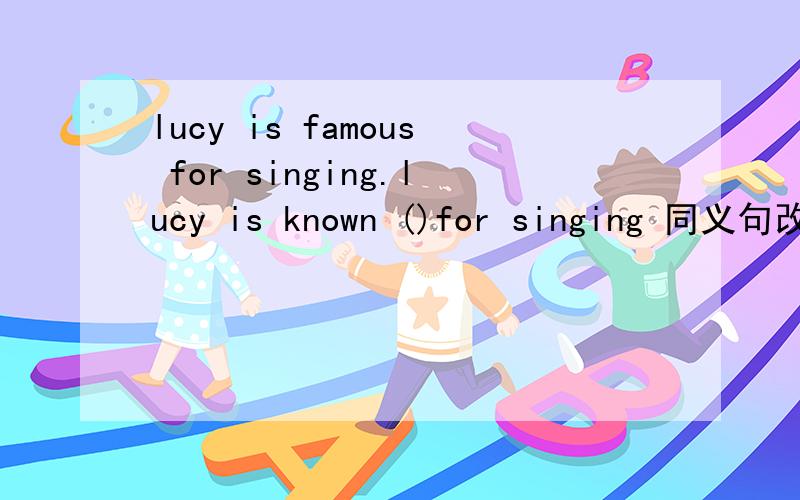 lucy is famous for singing.lucy is known ()for singing 同义句改写