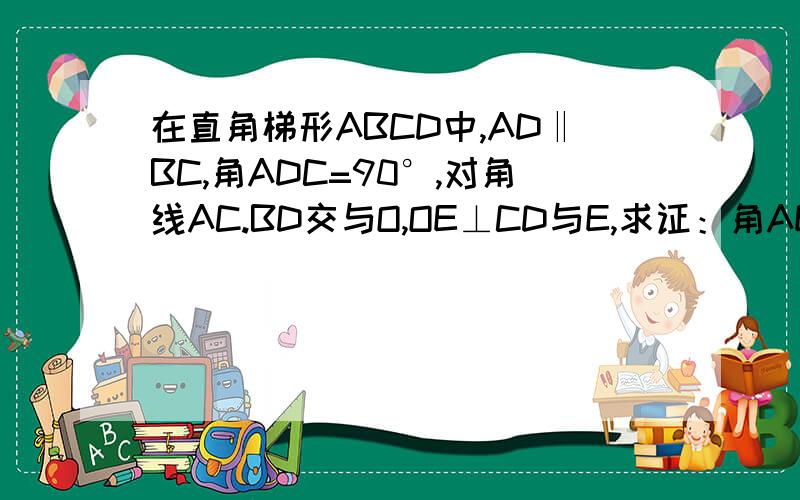 在直角梯形ABCD中,AD‖BC,角ADC=90°,对角线AC.BD交与O,OE⊥CD与E,求证：角AEO=角求证：角AEO=角BEO