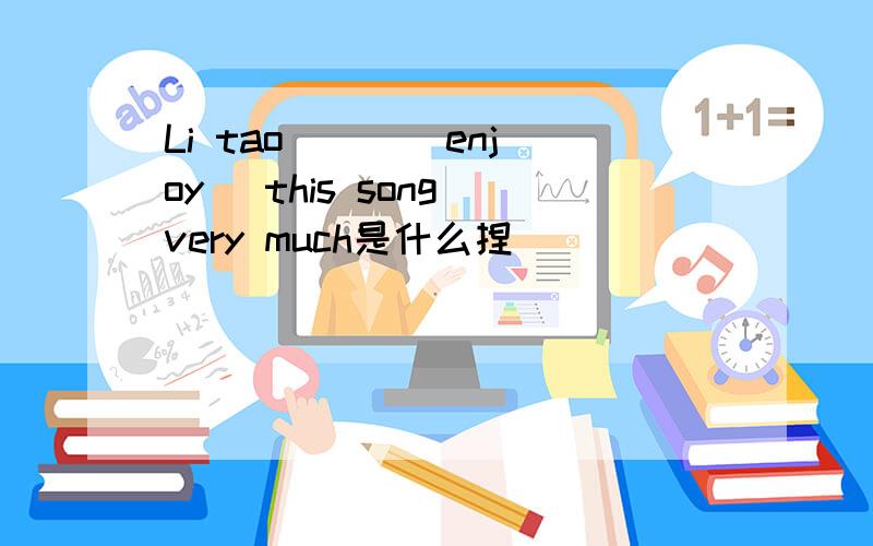 Li tao ( )(enjoy) this song very much是什么捏／
