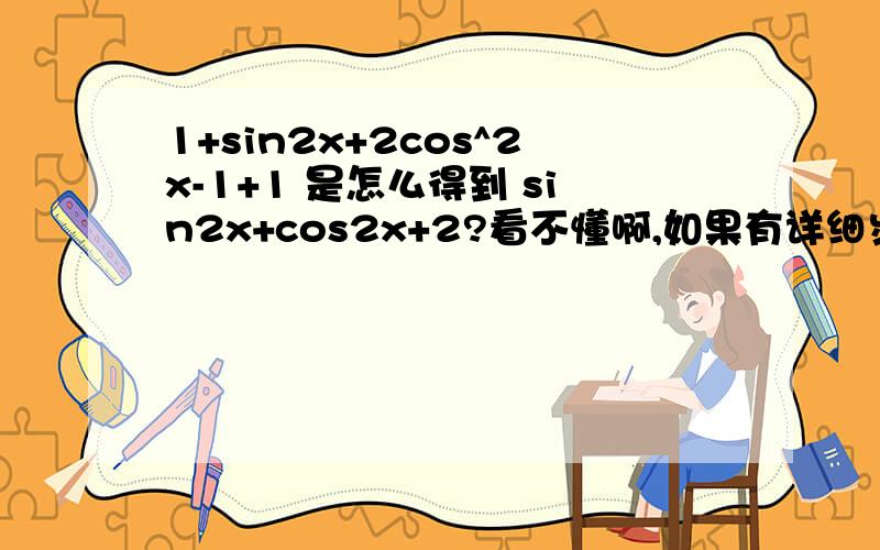 1+sin2x+2cos^2x-1+1 是怎么得到 sin2x+cos2x+2?看不懂啊,如果有详细步骤就好了,