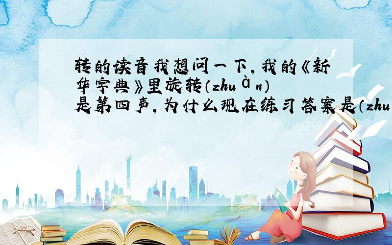 转的读音我想问一下,我的《新华字典》里旋转（zhuàn）是第四声,为什么现在练习答案是（zhuǎn）呢?连百度百科、词典也是.不过在百度词典里查“转”字,上面显示zhuàn的组词又为什么有旋