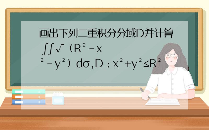 画出下列二重积分分域D并计算 ∫∫√（R²－x²-y²）dσ,D：x²+y²≤R²