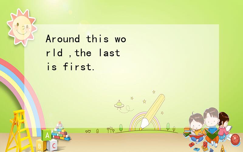 Around this world ,the last is first.