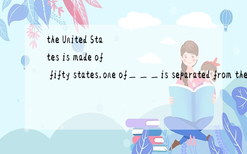 the United States is made of fifty states,one of___is separated from the other by the Pacific oceanA.them B.those C.which D.whose为什么不是B