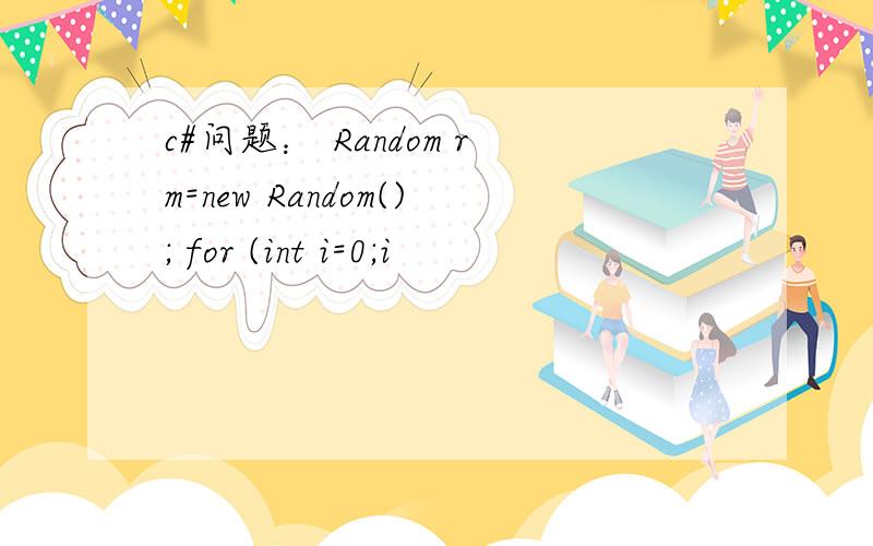 c#问题： Random rm=new Random(); for (int i=0;i