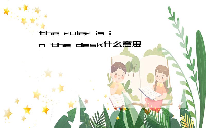 the ruler is in the desk什么意思