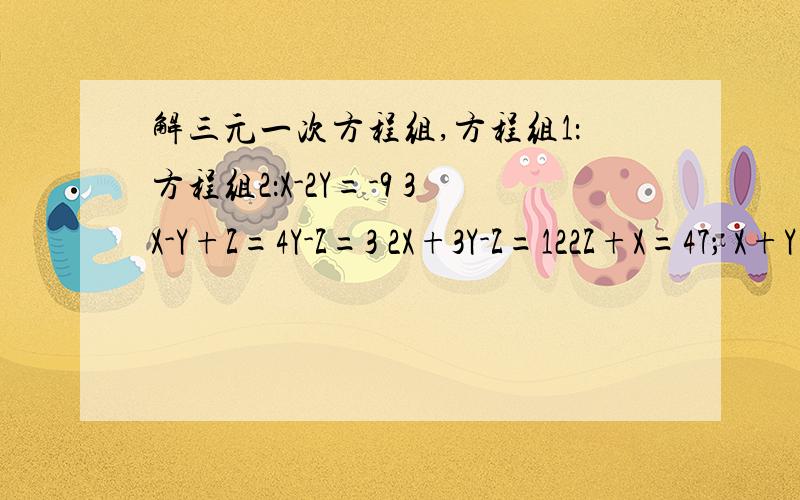 解三元一次方程组,方程组1：方程组2：X-2Y=-9 3X-Y+Z=4Y-Z=3 2X+3Y-Z=122Z+X=47； X+Y+Z=6最好两个方程给一个标准形式,消成一元一次方程~