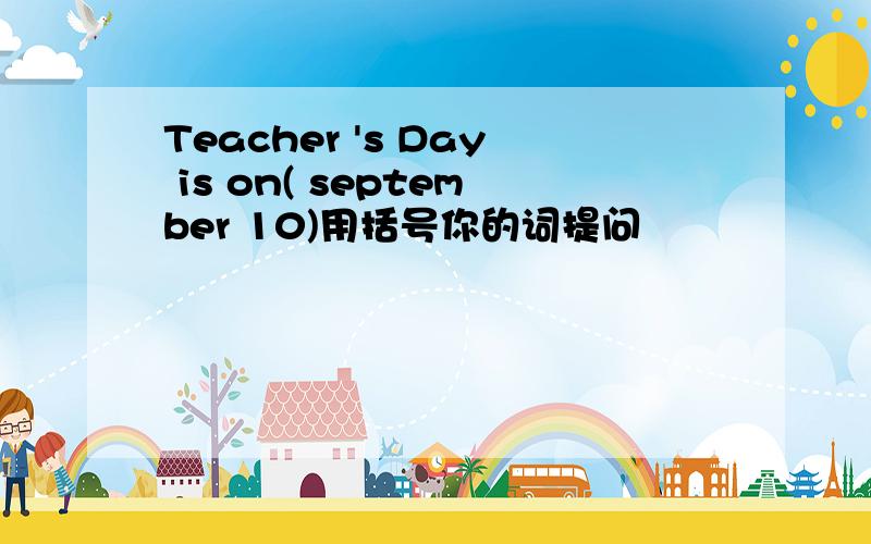 Teacher 's Day is on( september 10)用括号你的词提问